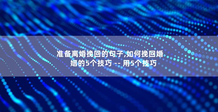 准备离婚挽回的句子,如何挽回婚姻的5个技巧