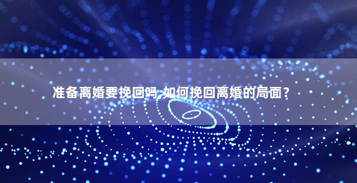 准备离婚要挽回吗,如何挽回离婚的局面？