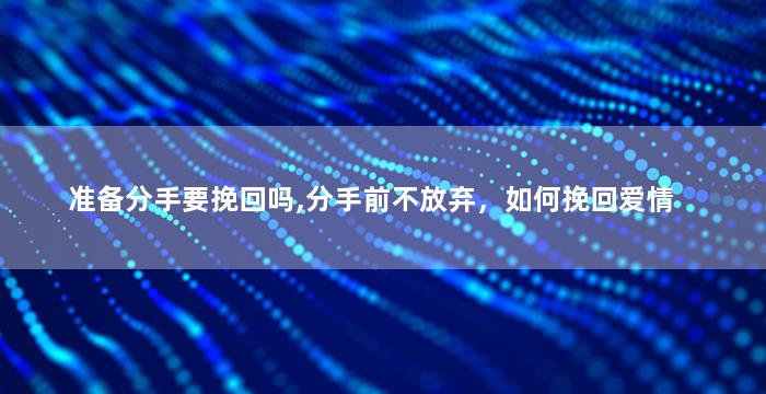 准备分手要挽回吗,分手前不放弃，如何挽回爱情