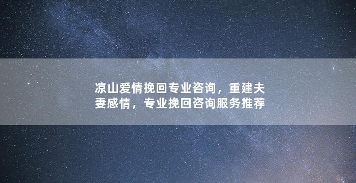 凉山爱情挽回专业咨询，重建夫妻感情，专业挽回咨询服务推荐