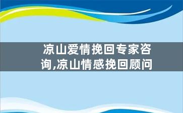 凉山爱情挽回专家咨询,凉山情感挽回顾问