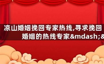凉山婚姻挽回专家热线,寻求挽回婚姻的热线专家——凉山婚姻挽回服务