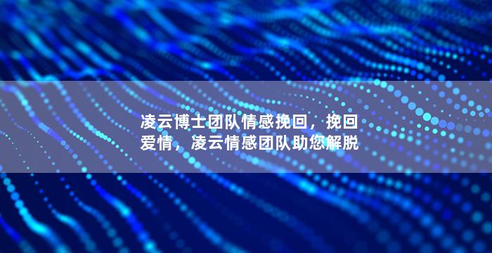 凌云博士团队情感挽回，挽回爱情，凌云情感团队助您解脱