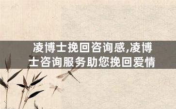 凌博士挽回咨询感,凌博士咨询服务助您挽回爱情