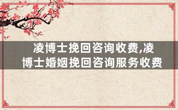 凌博士挽回咨询收费,凌博士婚姻挽回咨询服务收费