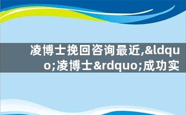 凌博士挽回咨询最近,“凌博士”成功实现咨询挽回，收获好评