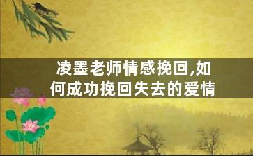 凌墨老师情感挽回,如何成功挽回失去的爱情