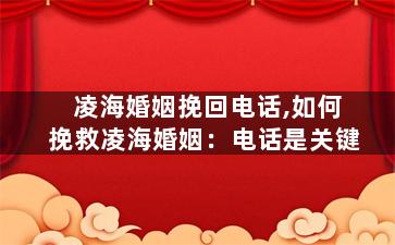 凌海婚姻挽回电话,如何挽救凌海婚姻：电话是关键