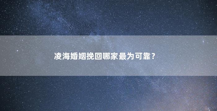 凌海婚姻挽回哪家最为可靠？