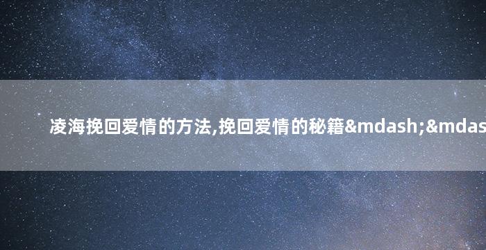 凌海挽回爱情的方法,挽回爱情的秘籍——凌海实战经验分享