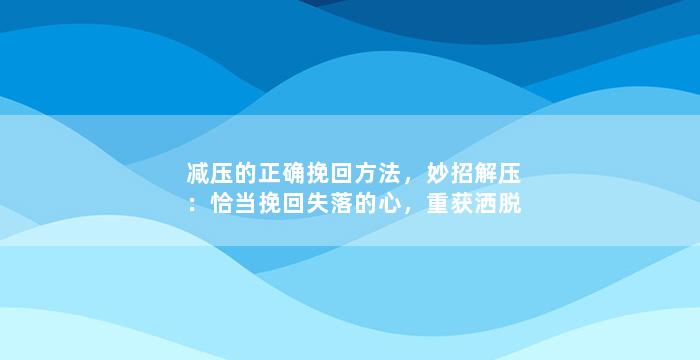 减压的正确挽回方法，妙招解压：恰当挽回失落的心，重获洒脱