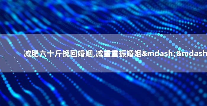 减肥六十斤挽回婚姻,减重重振婚姻——瘦身六十斤的奇迹
