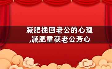 减肥挽回老公的心理,减肥重获老公芳心