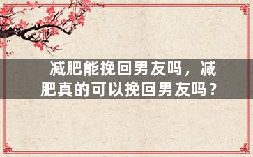 减肥能挽回男友吗，减肥真的可以挽回男友吗？