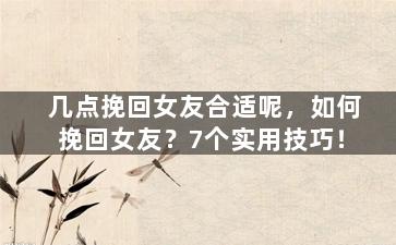 几点挽回女友合适呢，如何挽回女友？7个实用技巧！