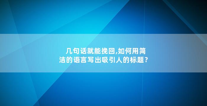 几句话就能挽回,如何用简洁的语言写出吸引人的标题？