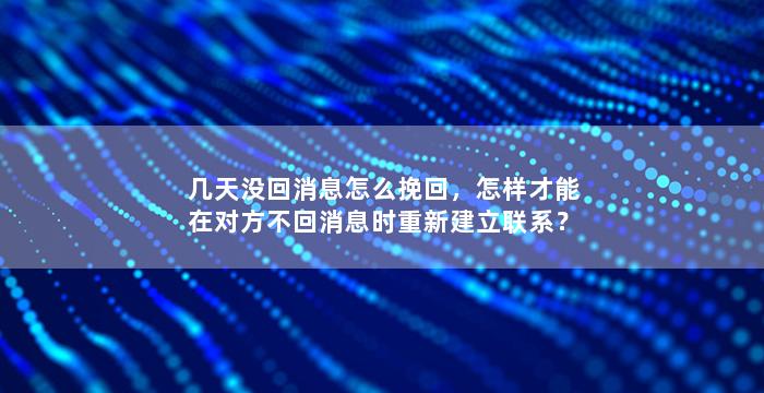 几天没回消息怎么挽回，怎样才能在对方不回消息时重新建立联系？