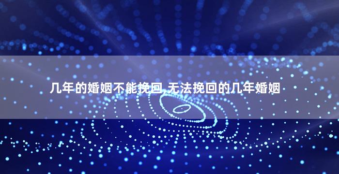 几年的婚姻不能挽回,无法挽回的几年婚姻