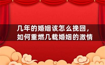 几年的婚姻该怎么挽回，如何重燃几载婚姻的激情