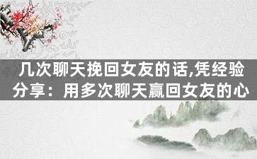 几次聊天挽回女友的话,凭经验分享：用多次聊天赢回女友的心