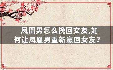 凤凰男怎么挽回女友,如何让凤凰男重新赢回女友？