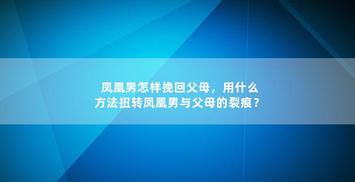 凤凰男怎样挽回父母，用什么方法扭转凤凰男与父母的裂痕？