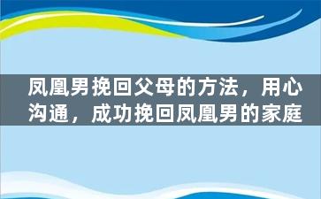 凤凰男挽回父母的方法，用心沟通，成功挽回凤凰男的家庭