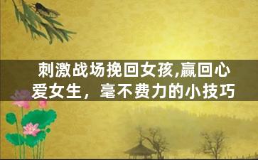 刺激战场挽回女孩,赢回心爱女生，毫不费力的小技巧