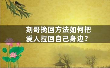 刻哥挽回方法如何把爱人拉回自己身边？