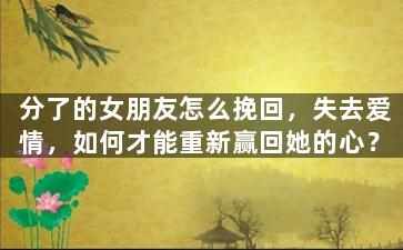 分了的女朋友怎么挽回，失去爱情，如何才能重新赢回她的心？