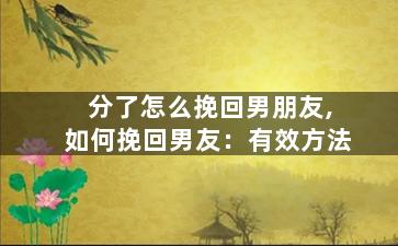 分了怎么挽回男朋友,如何挽回男友：有效方法