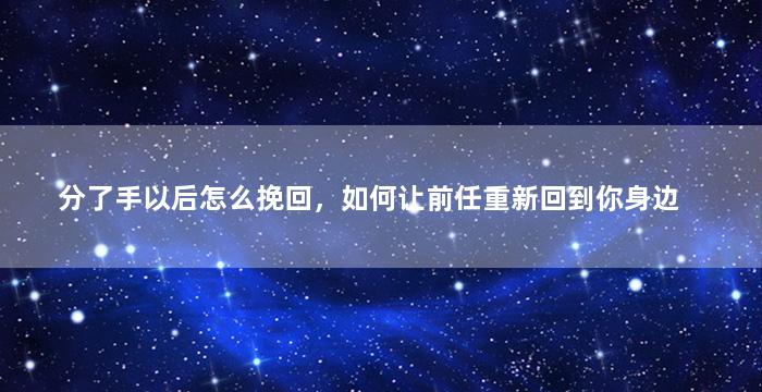分了手以后怎么挽回，如何让前任重新回到你身边