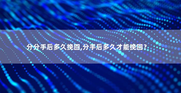 分分手后多久挽回,分手后多久才能挽回？