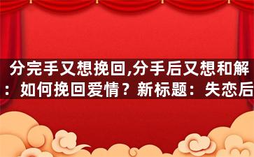 分完手又想挽回,分手后又想和解：如何挽回爱情？新标题：失恋后重归于好：复合恋爱攻略