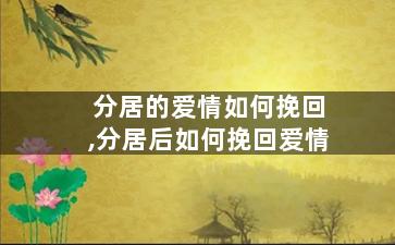 分居的爱情如何挽回,分居后如何挽回爱情