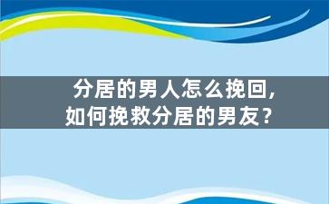 分居的男人怎么挽回,如何挽救分居的男友？