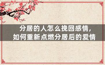 分居的人怎么挽回感情,如何重新点燃分居后的爱情