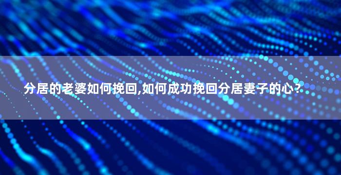 分居的老婆如何挽回,如何成功挽回分居妻子的心？