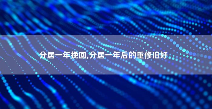 分居一年挽回,分居一年后的重修旧好