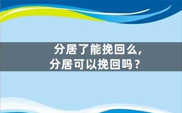 分居了能挽回么,分居可以挽回吗？