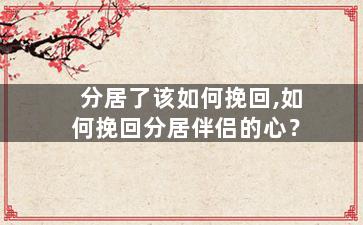 分居了该如何挽回,如何挽回分居伴侣的心？