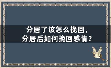 分居了该怎么挽回，分居后如何挽回感情？