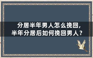 分居半年男人怎么挽回,半年分居后如何挽回男人？