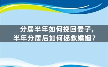 分居半年如何挽回妻子,半年分居后如何拯救婚姻？