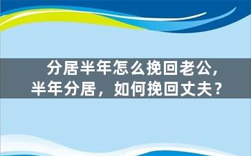 分居半年怎么挽回老公,半年分居，如何挽回丈夫？