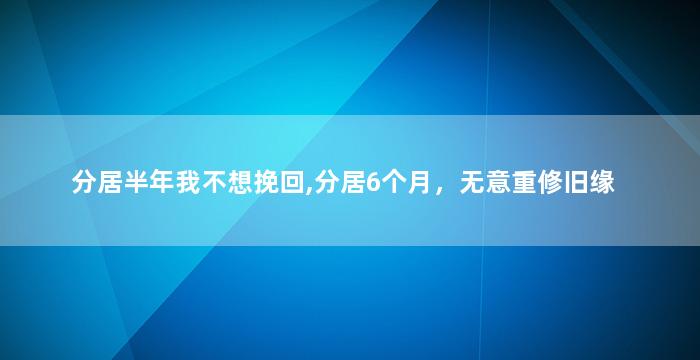 分居半年我不想挽回,分居6个月，无意重修旧缘