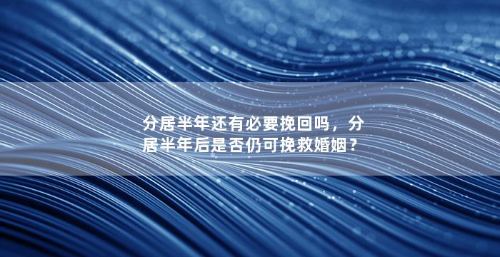 分居半年还有必要挽回吗，分居半年后是否仍可挽救婚姻？