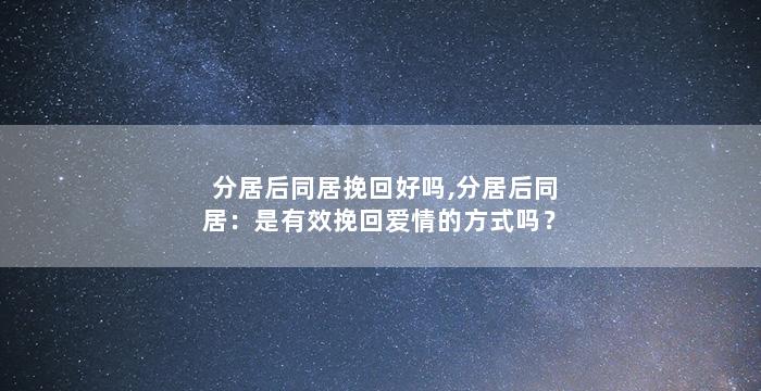 分居后同居挽回好吗,分居后同居：是有效挽回爱情的方式吗？