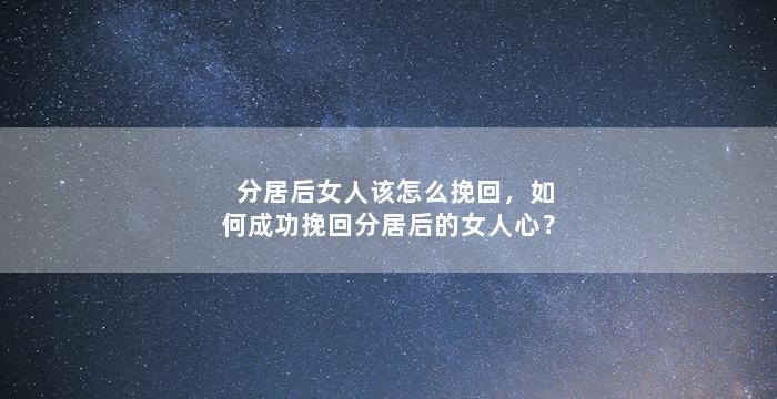 分居后女人该怎么挽回，如何成功挽回分居后的女人心？