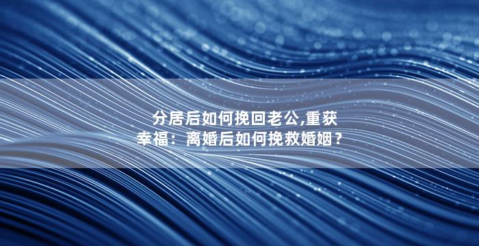 分居后如何挽回老公,重获幸福：离婚后如何挽救婚姻？